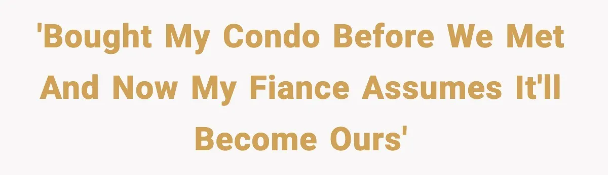 Woman Buys Her Own Condo, Then Her Fiancé Casually Asks For Half The Deed 'Bought my condo before we met and now my fiance assumes it'll become ours'