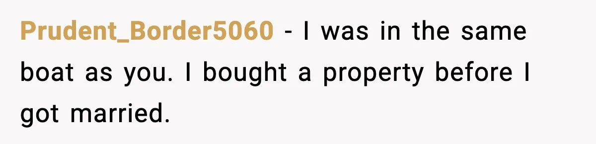 Woman Buys Her Own Condo, Then Her Fiancé Casually Asks For Half The Deed Prudent_Border5060 − I was in the same boat as you. I bought a property before I got married.