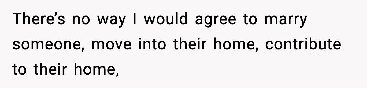 Woman Buys Her Own Condo, Then Her Fiancé Casually Asks For Half The Deed There’s no way I would agree to marry someone, move into their home, contribute to their home,