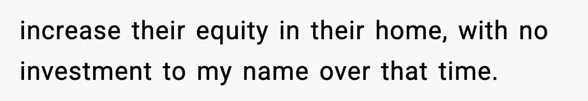 Woman Buys Her Own Condo, Then Her Fiancé Casually Asks For Half The Deed increase their equity in their home, with no investment to my name over that time.