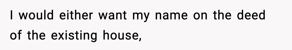 Woman Buys Her Own Condo, Then Her Fiancé Casually Asks For Half The Deed I would either want my name on the deed of the existing house,