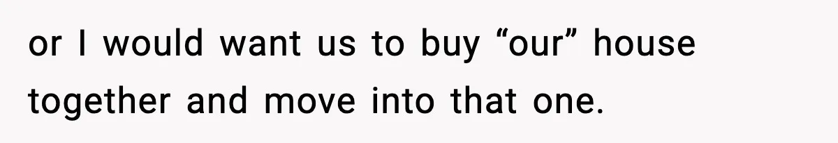 Woman Buys Her Own Condo, Then Her Fiancé Casually Asks For Half The Deed or I would want us to buy “our” house together and move into that one.