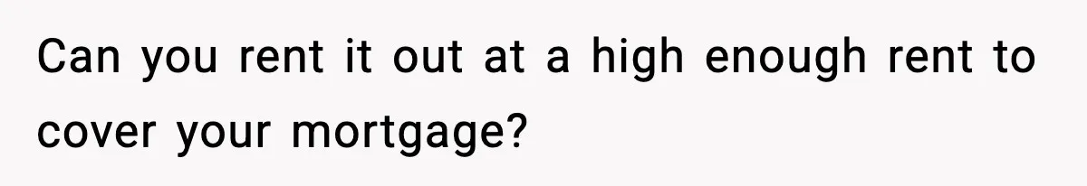 Woman Buys Her Own Condo, Then Her Fiancé Casually Asks For Half The Deed Can you rent it out at a high enough rent to cover your mortgage?