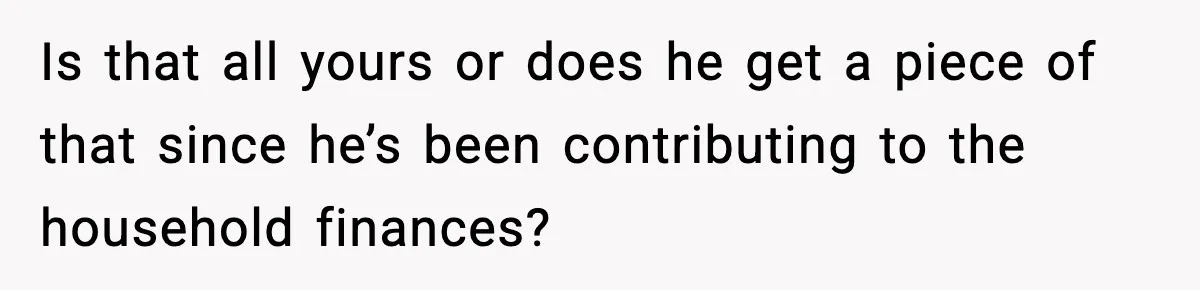Woman Buys Her Own Condo, Then Her Fiancé Casually Asks For Half The Deed Is that all yours or does he get a piece of that since he’s been contributing to the household finances?