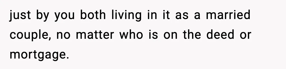 Woman Buys Her Own Condo, Then Her Fiancé Casually Asks For Half The Deed just by you both living in it as a married couple, no matter who is on the deed or mortgage.