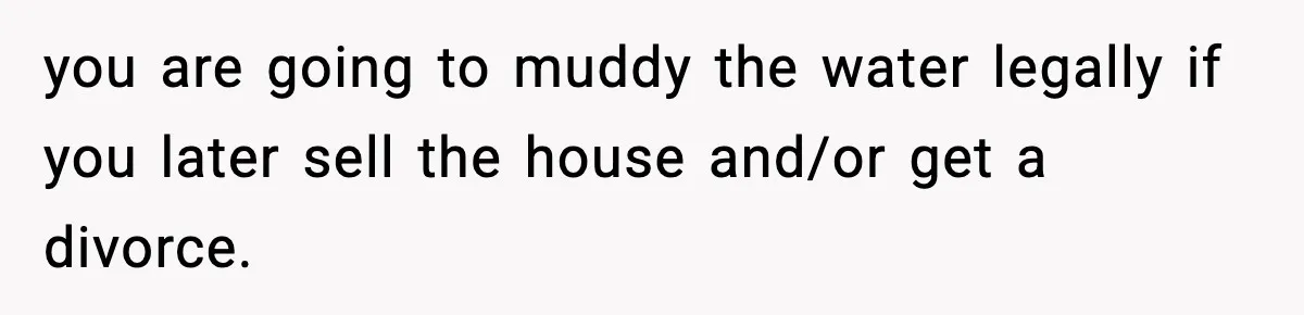 Woman Buys Her Own Condo, Then Her Fiancé Casually Asks For Half The Deed you are going to muddy the water legally if you later sell the house and/or get a divorce.
