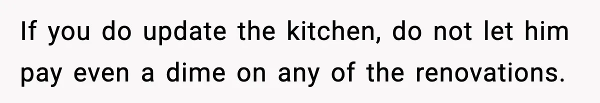 Woman Buys Her Own Condo, Then Her Fiancé Casually Asks For Half The Deed If you do update the kitchen, do not let him pay even a dime on any of the renovations.