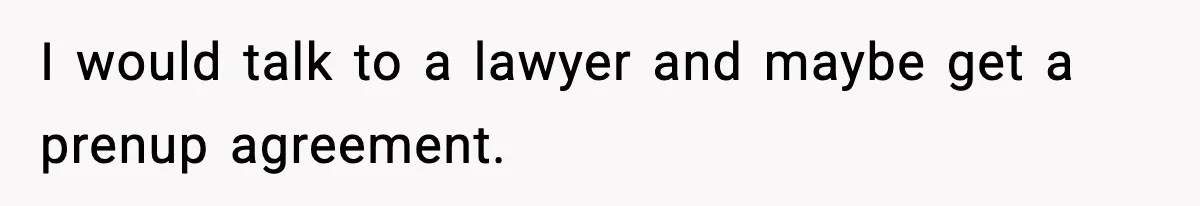 Woman Buys Her Own Condo, Then Her Fiancé Casually Asks For Half The Deed I would talk to a lawyer and maybe get a prenup agreement.