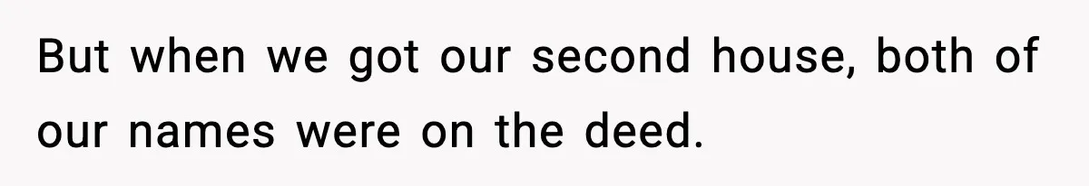 Woman Buys Her Own Condo, Then Her Fiancé Casually Asks For Half The Deed But when we got our second house, both of our names were on the deed.