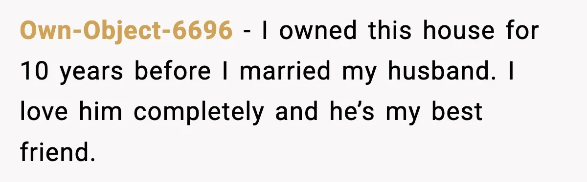 Woman Buys Her Own Condo, Then Her Fiancé Casually Asks For Half The Deed Own-Object-6696 − I owned this house for 10 years before I married my husband. I love him completely and he’s my best friend.