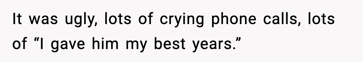 It was ugly, lots of crying phone calls, lots of “I gave him my best years.”