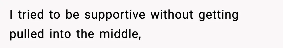 I tried to be supportive without getting pulled into the middle,