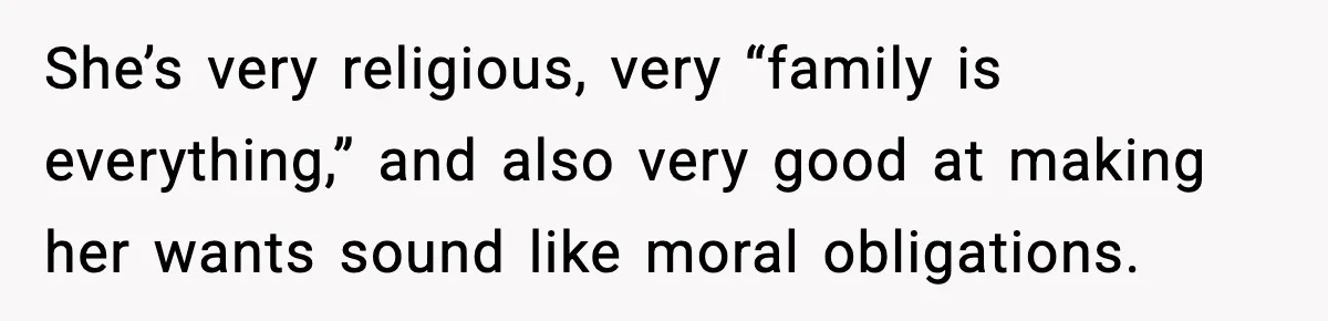 She’s very religious, very “family is everything,” and also very good at making her wants sound like moral obligations.