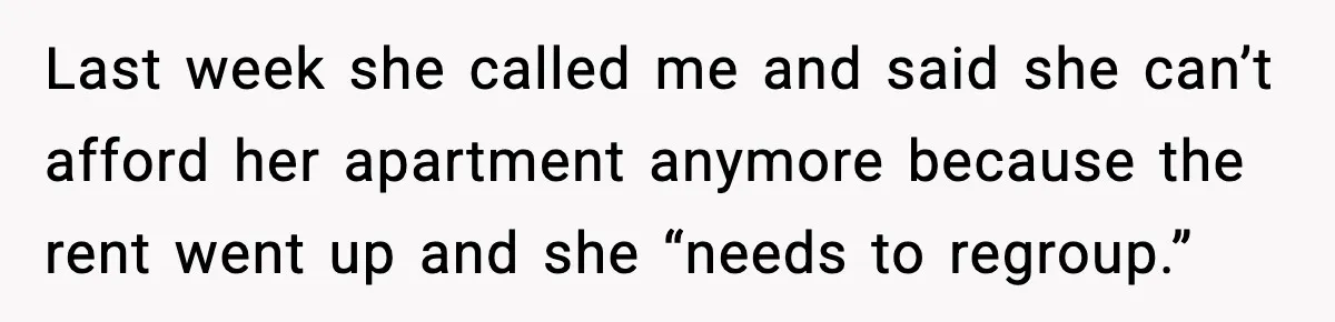 Last week she called me and said she can’t afford her apartment anymore because the rent went up and she “needs to regroup.”