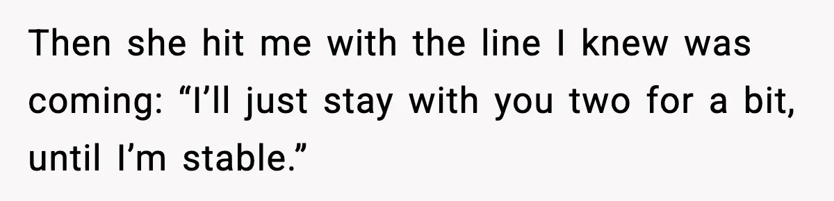 Then she hit me with the line I knew was coming: “I’ll just stay with you two for a bit, until I’m stable.”