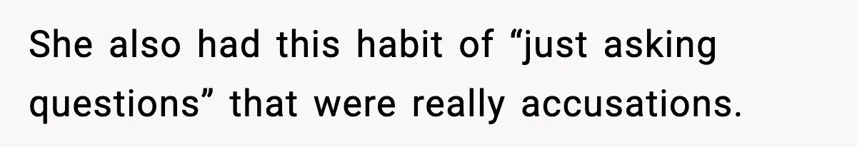 She also had this habit of “just asking questions” that were really accusations.