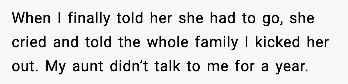 When I finally told her she had to go, she cried and told the whole family I kicked her out. My aunt didn’t talk to me for a year.