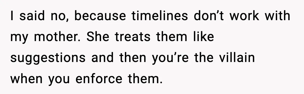 I said no, because timelines don’t work with my mother. She treats them like suggestions and then you’re the villain when you enforce them.