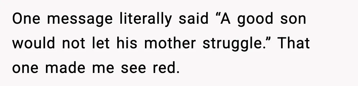 One message literally said “A good son would not let his mother struggle.” That one made me see red.