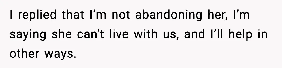 I replied that I’m not abandoning her, I’m saying she can’t live with us, and I’ll help in other ways.