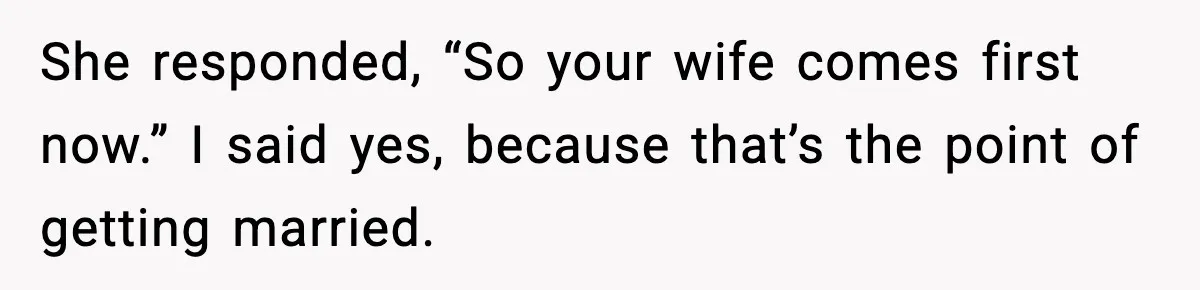 She responded, “So your wife comes first now.” I said yes, because that’s the point of getting married.