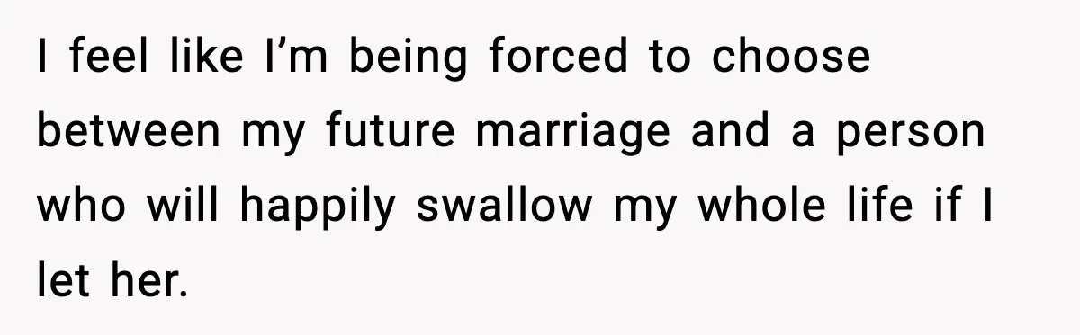 I feel like I’m being forced to choose between my future marriage and a person who will happily swallow my whole life if I let her.