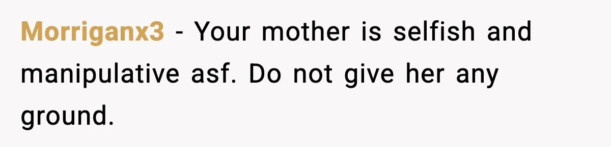 Morriganx3 − Your mother is selfish and manipulative asf. Do not give her any ground.
