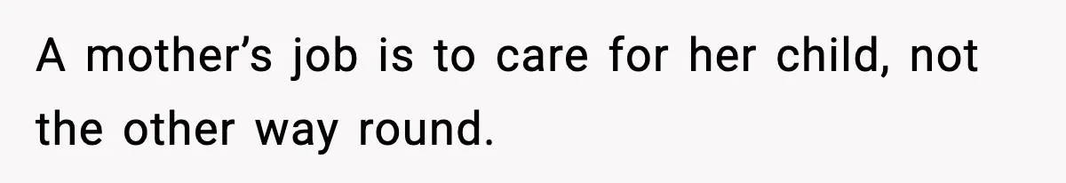 A mother’s job is to care for her child, not the other way round.