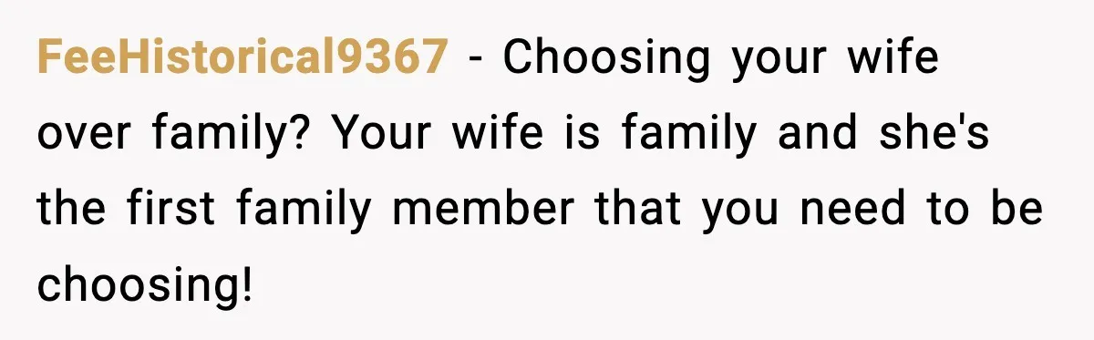 FeeHistorical9367 − Choosing your wife over family? Your wife is family and she's the first family member that you need to be choosing!
