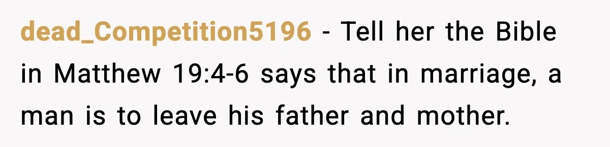 dead_Competition5196 − Tell her the Bible in Matthew 19:4-6 says that in marriage, a man is to leave his father and mother.
