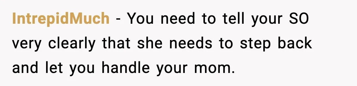 IntrepidMuch − You need to tell your SO very clearly that she needs to step back and let you handle your mom.