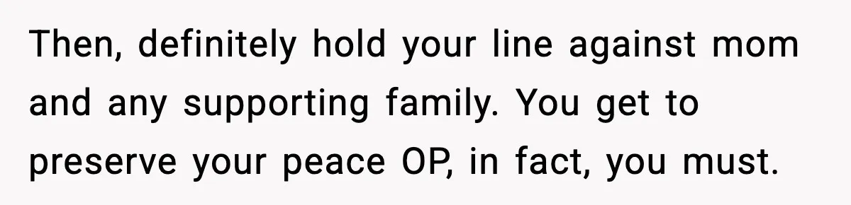 Then, definitely hold your line against mom and any supporting family. You get to preserve your peace OP, in fact, you must.