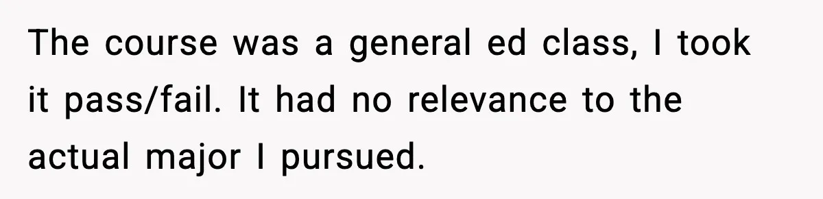 Man Cheated On One College Paper, Then His $2,000 Mistake Returned At Work The course was a general ed class, I took it pass/fail. It had no relevance to the actual major I pursued.