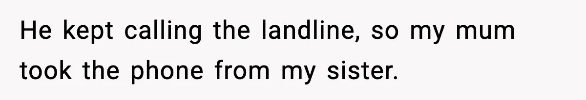He kept calling the landline, so my mum took the phone from my sister.