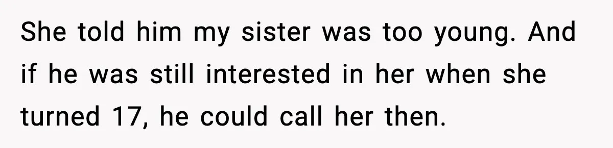 She told him my sister was too young. And if he was still interested in her when she turned 17, he could call her then.