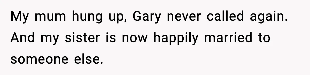 My mum hung up, Gary never called again. And my sister is now happily married to someone else.