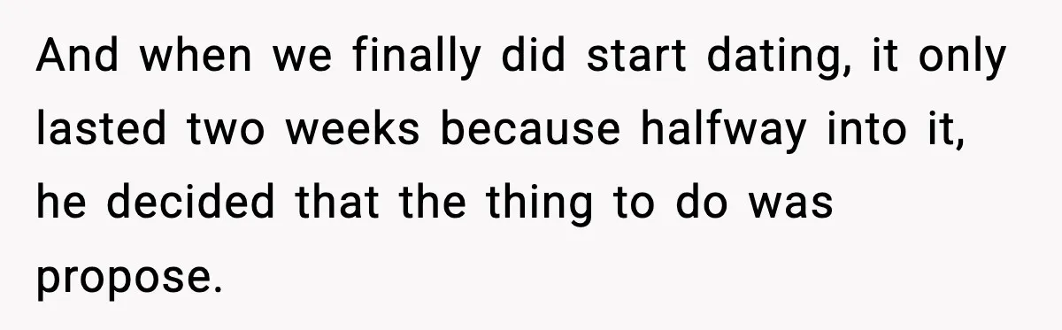 And when we finally did start dating, it only lasted two weeks because halfway into it, he decided that the thing to do was propose.
