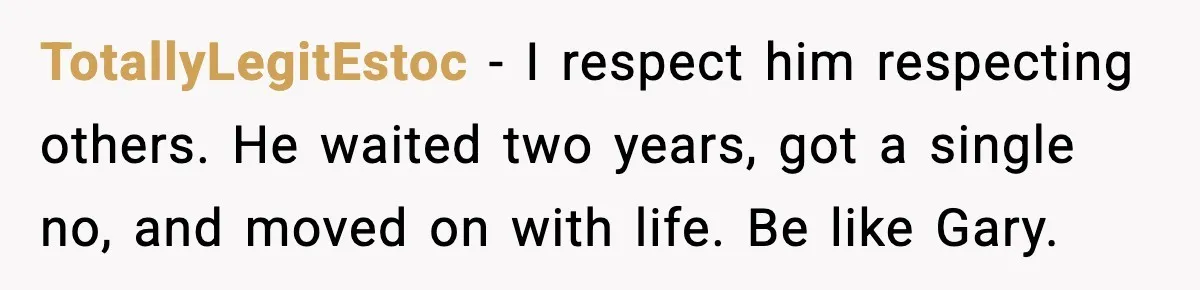 TotallyLegitEstoc − I respect him respecting others. He waited two years, got a single no, and moved on with life. Be like Gary.