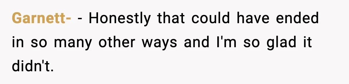 Garnett- − Honestly that could have ended in so many other ways and I'm so glad it didn't.