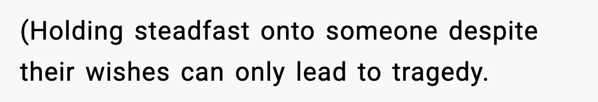 (Holding steadfast onto someone despite their wishes can only lead to tragedy.