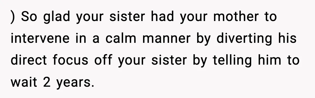 ) So glad your sister had your mother to intervene in a calm manner by diverting his direct focus off your sister by telling him to wait 2 years.