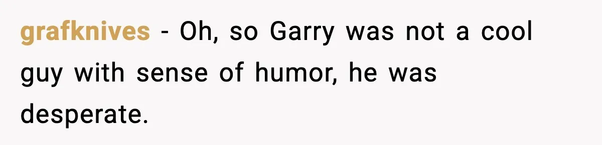 grafknives − Oh, so Garry was not a cool guy with sense of humor, he was desperate.