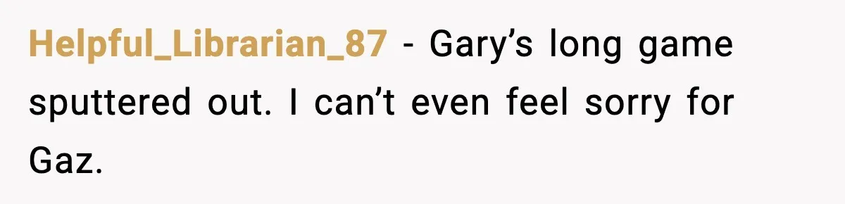 Helpful_Librarian_87 − Gary’s long game sputtered out. I can’t even feel sorry for Gaz.
