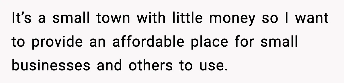 It’s a small town with little money so I want to provide an affordable place for small businesses and others to use.