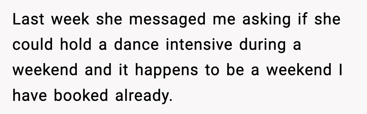Last week she messaged me asking if she could hold a dance intensive during a weekend and it happens to be a weekend I have booked already.