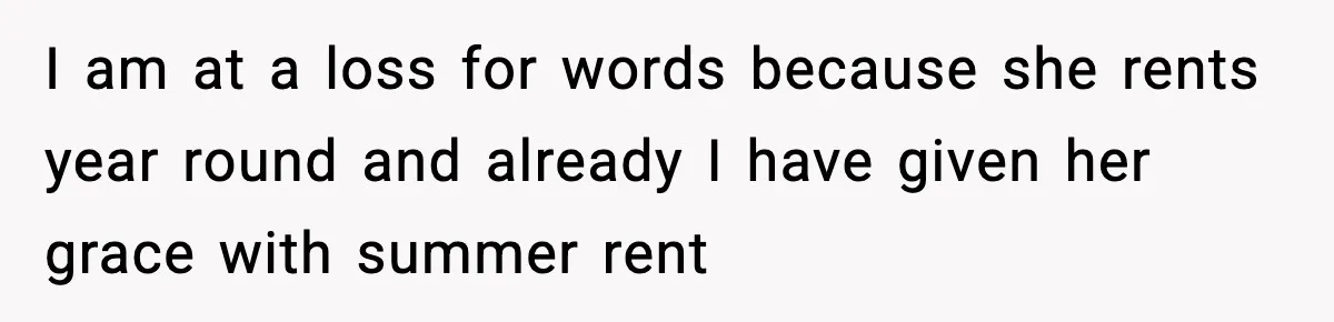I am at a loss for words because she rents year round and already I have given her grace with summer rent