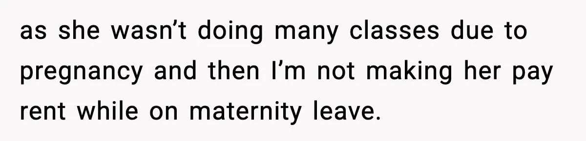 as she wasn’t doing many classes due to pregnancy and then I’m not making her pay rent while on maternity leave.