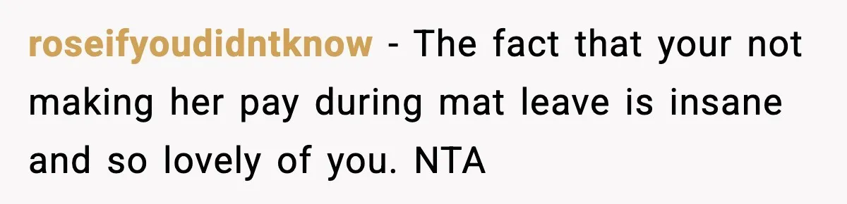 roseifyoudidntknow − The fact that your not making her pay during mat leave is insane and so lovely of you. NTA