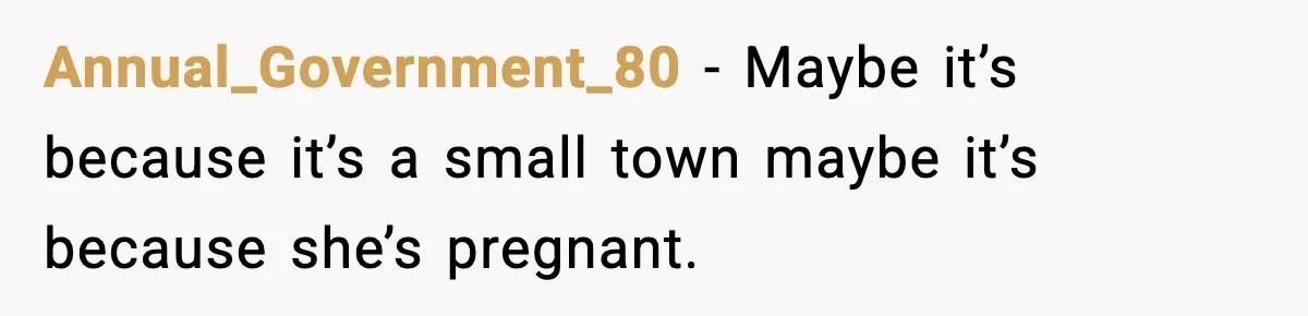 Annual_Government_80 − Maybe it’s because it’s a small town maybe it’s because she’s pregnant.