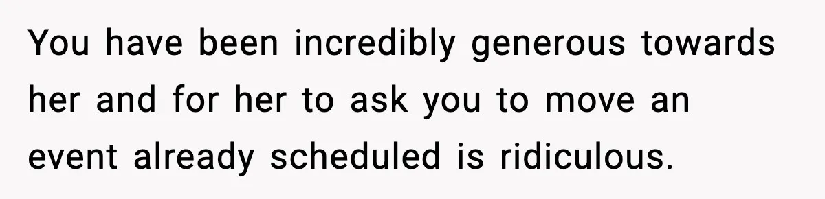 You have been incredibly generous towards her and for her to ask you to move an event already scheduled is ridiculous.
